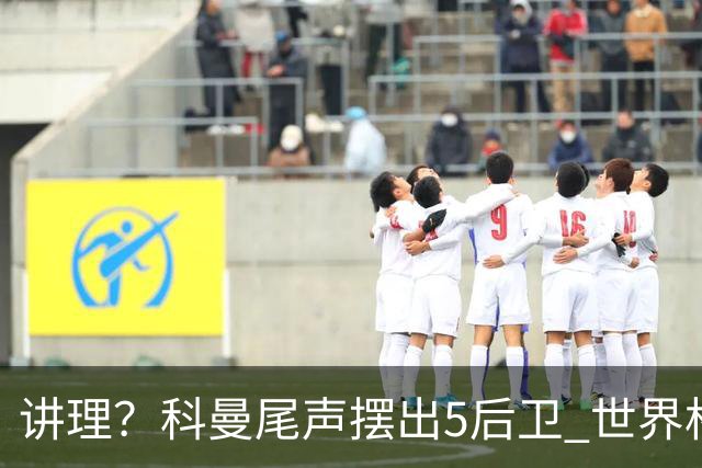 讲理？科曼尾声摆出5后卫 世界杯第3身高却被头球绝平